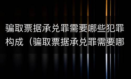 骗取票据承兑罪需要哪些犯罪构成（骗取票据承兑罪需要哪些犯罪构成要件）