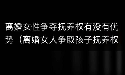 离婚女性争夺抚养权有没有优势（离婚女人争取孩子抚养权的优点）
