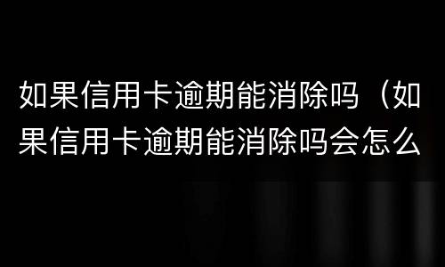 如果信用卡逾期能消除吗（如果信用卡逾期能消除吗会怎么样）