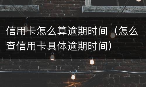 信用卡怎么算逾期时间（怎么查信用卡具体逾期时间）