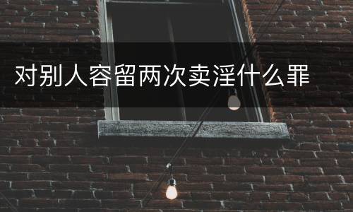 对别人容留两次卖淫什么罪