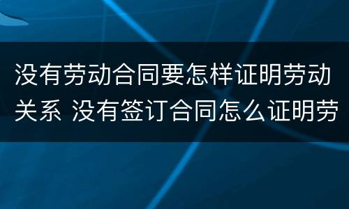没有劳动合同要怎样证明劳动关系 没有签订合同怎么证明劳动关系