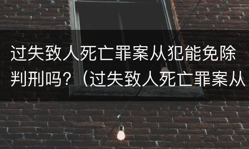过失致人死亡罪案从犯能免除判刑吗?（过失致人死亡罪案从犯能免除判刑吗）