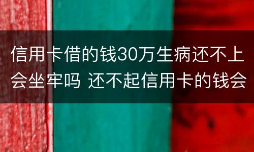 信用卡借的钱30万生病还不上会坐牢吗 还不起信用卡的钱会坐牢吗