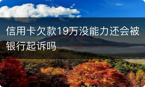 信用卡欠款19万没能力还会被银行起诉吗