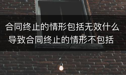 合同终止的情形包括无效什么 导致合同终止的情形不包括