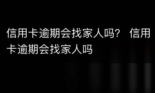 信用卡逾期会找家人吗？ 信用卡逾期会找家人吗