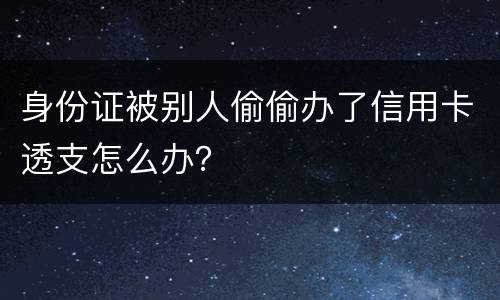 身份证被别人偷偷办了信用卡透支怎么办？