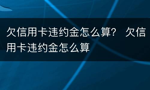 欠信用卡违约金怎么算？ 欠信用卡违约金怎么算