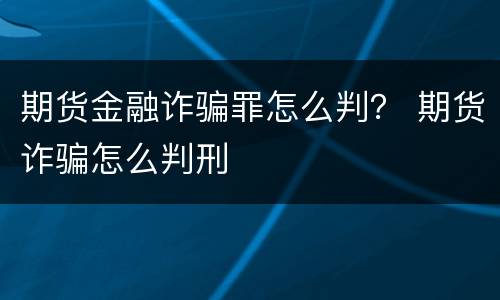 期货金融诈骗罪怎么判？ 期货诈骗怎么判刑