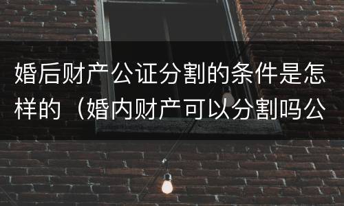 婚后财产公证分割的条件是怎样的（婚内财产可以分割吗公证）