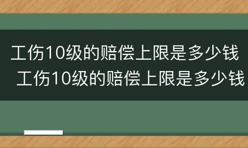 工伤10级的赔偿上限是多少钱 工伤10级的赔偿上限是多少钱一个月
