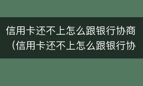 信用卡还不上怎么跟银行协商（信用卡还不上怎么跟银行协商还款会影响信用嘛?）