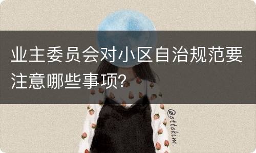 业主委员会对小区自治规范要注意哪些事项？