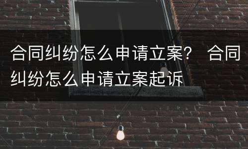 合同纠纷怎么申请立案？ 合同纠纷怎么申请立案起诉