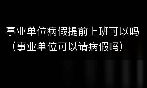 事业单位病假提前上班可以吗（事业单位可以请病假吗）