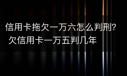 信用卡拖欠一万六怎么判刑？ 欠信用卡一万五判几年