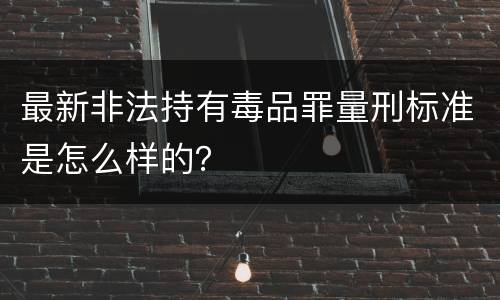 最新非法持有毒品罪量刑标准是怎么样的？