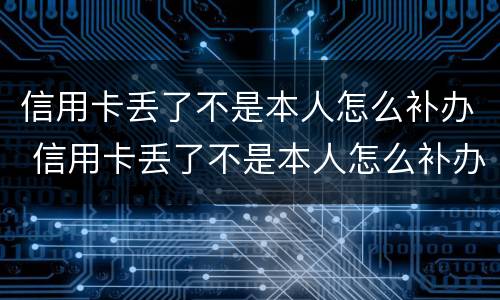 信用卡丢了不是本人怎么补办 信用卡丢了不是本人怎么补办卡