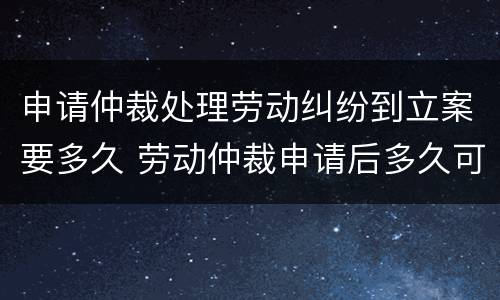 申请仲裁处理劳动纠纷到立案要多久 劳动仲裁申请后多久可以立案
