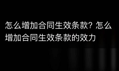 怎么增加合同生效条款? 怎么增加合同生效条款的效力