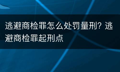 逃避商检罪怎么处罚量刑? 逃避商检罪起刑点