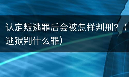 认定叛逃罪后会被怎样判刑?（逃狱判什么罪）