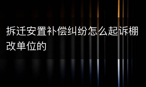 拆迁安置补偿纠纷怎么起诉棚改单位的