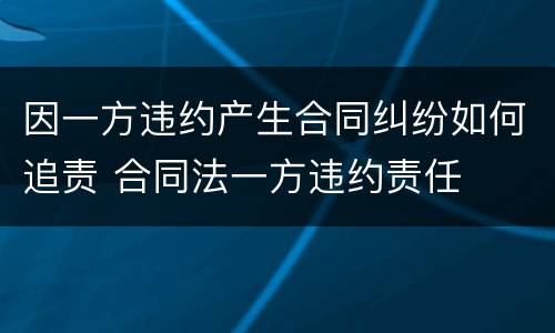 因一方违约产生合同纠纷如何追责 合同法一方违约责任