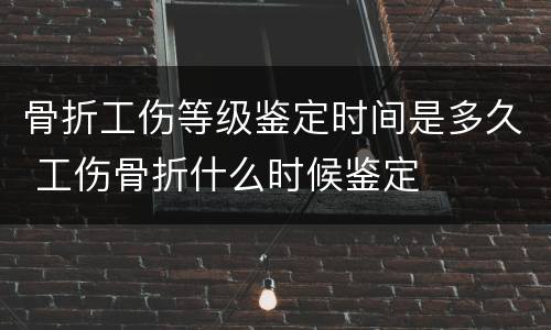 骨折工伤等级鉴定时间是多久 工伤骨折什么时候鉴定