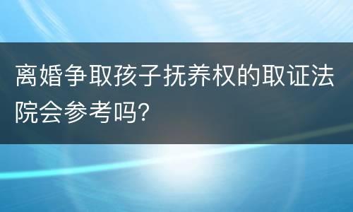 离婚争取孩子抚养权的取证法院会参考吗？