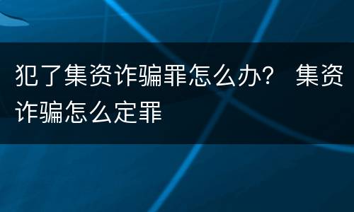 犯了集资诈骗罪怎么办？ 集资诈骗怎么定罪