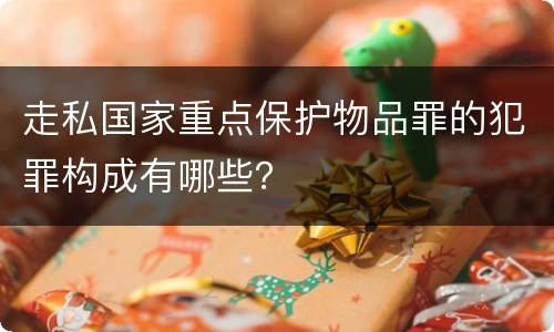 走私国家重点保护物品罪的犯罪构成有哪些？