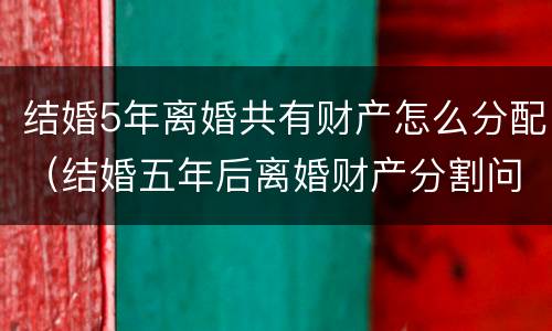 结婚5年离婚共有财产怎么分配（结婚五年后离婚财产分割问题）