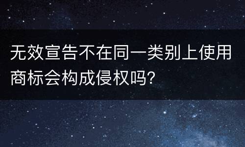 无效宣告不在同一类别上使用商标会构成侵权吗？
