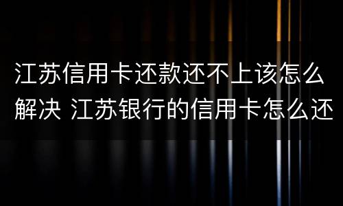 江苏信用卡还款还不上该怎么解决 江苏银行的信用卡怎么还款
