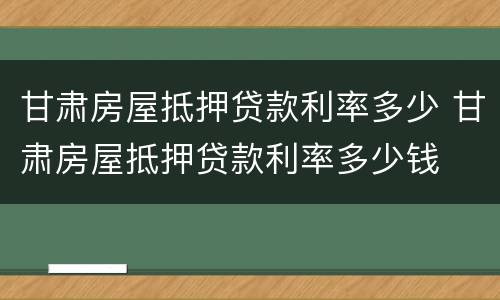 甘肃房屋抵押贷款利率多少 甘肃房屋抵押贷款利率多少钱