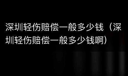 深圳轻伤赔偿一般多少钱（深圳轻伤赔偿一般多少钱啊）
