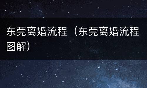 东莞离婚流程（东莞离婚流程图解）