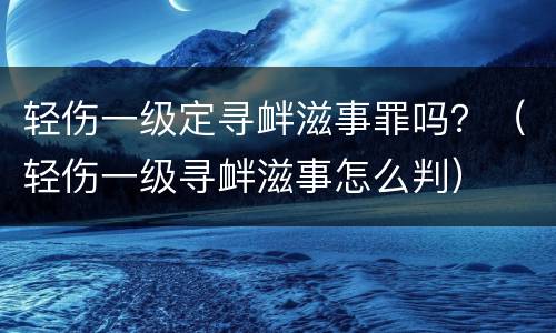 轻伤一级定寻衅滋事罪吗？（轻伤一级寻衅滋事怎么判）