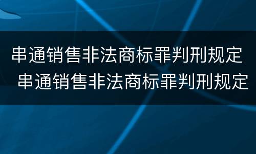 串通销售非法商标罪判刑规定 串通销售非法商标罪判刑规定最新