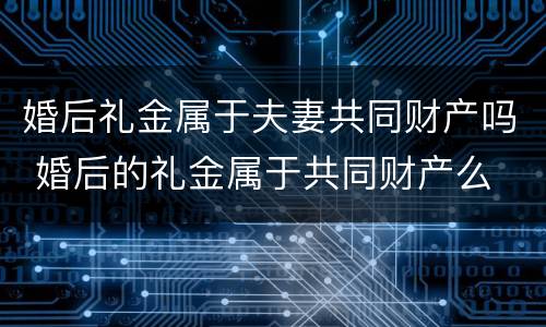 婚后礼金属于夫妻共同财产吗 婚后的礼金属于共同财产么