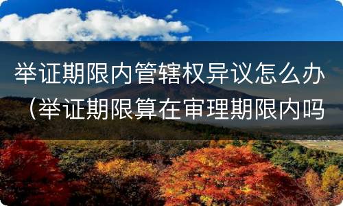 举证期限内管辖权异议怎么办（举证期限算在审理期限内吗）