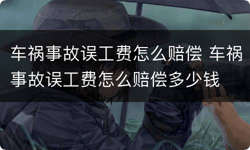 车祸事故误工费怎么赔偿 车祸事故误工费怎么赔偿多少钱