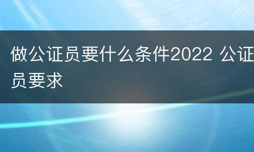 做公证员要什么条件2022 公证员要求
