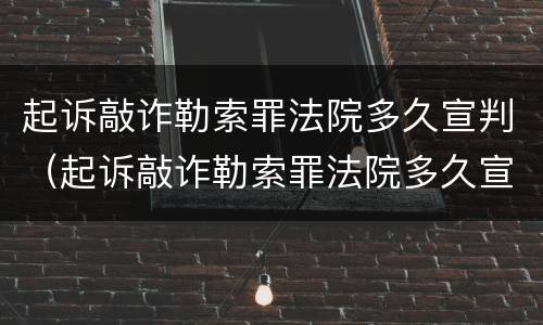 起诉敲诈勒索罪法院多久宣判（起诉敲诈勒索罪法院多久宣判结案）
