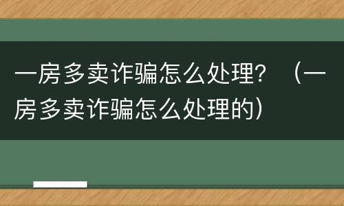 一房多卖诈骗怎么处理？（一房多卖诈骗怎么处理的）