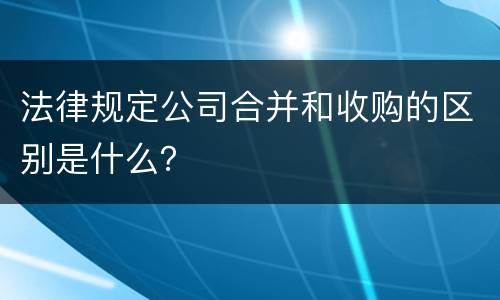 法律规定公司合并和收购的区别是什么？