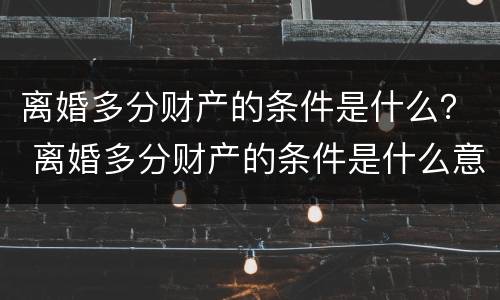 离婚多分财产的条件是什么？ 离婚多分财产的条件是什么意思