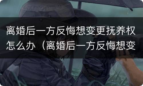 离婚后一方反悔想变更抚养权怎么办（离婚后一方反悔想变更抚养权怎么办呢）